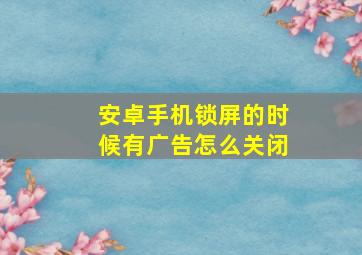 安卓手机锁屏的时候有广告怎么关闭