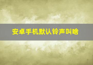 安卓手机默认铃声叫啥