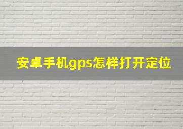 安卓手机gps怎样打开定位