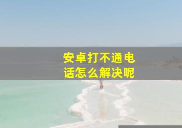 安卓打不通电话怎么解决呢