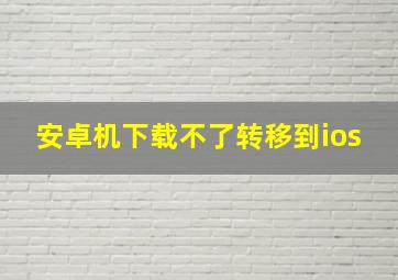 安卓机下载不了转移到ios