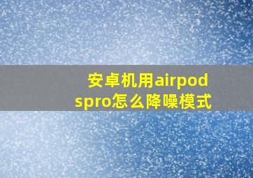 安卓机用airpodspro怎么降噪模式