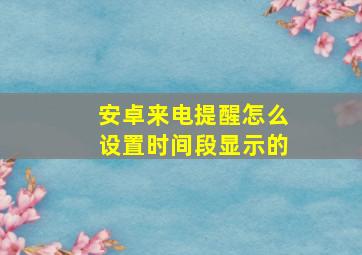 安卓来电提醒怎么设置时间段显示的