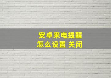 安卓来电提醒怎么设置 关闭