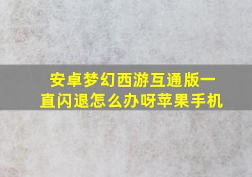 安卓梦幻西游互通版一直闪退怎么办呀苹果手机