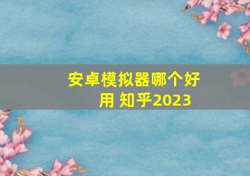 安卓模拟器哪个好用 知乎2023