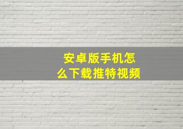 安卓版手机怎么下载推特视频