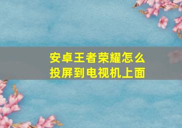 安卓王者荣耀怎么投屏到电视机上面