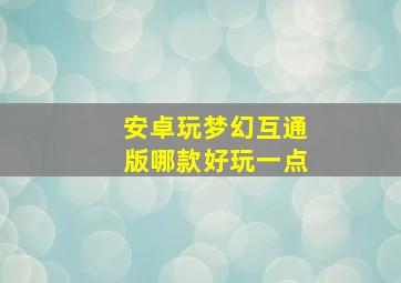 安卓玩梦幻互通版哪款好玩一点