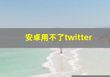 安卓用不了twitter