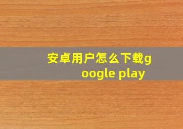 安卓用户怎么下载google play