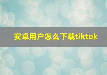 安卓用户怎么下载tiktok