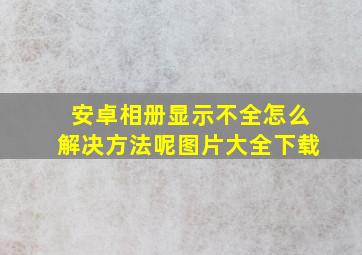 安卓相册显示不全怎么解决方法呢图片大全下载