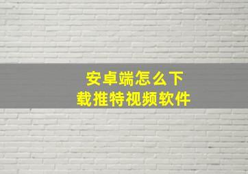 安卓端怎么下载推特视频软件