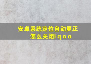 安卓系统定位自动更正怎么关闭i q o o