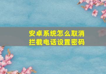 安卓系统怎么取消拦截电话设置密码