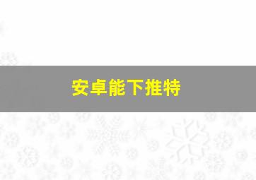 安卓能下推特