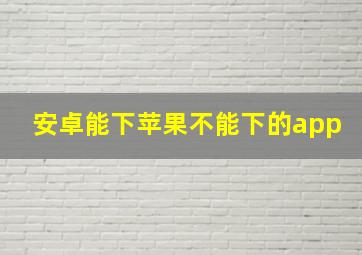 安卓能下苹果不能下的app