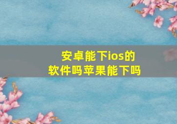 安卓能下ios的软件吗苹果能下吗