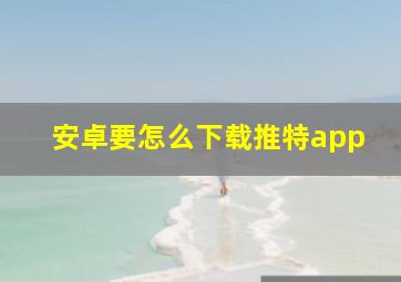 安卓要怎么下载推特app