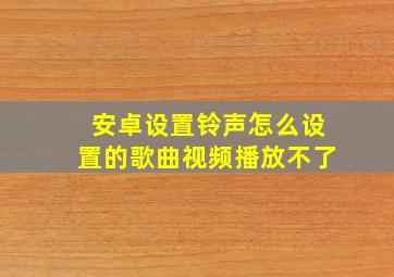 安卓设置铃声怎么设置的歌曲视频播放不了