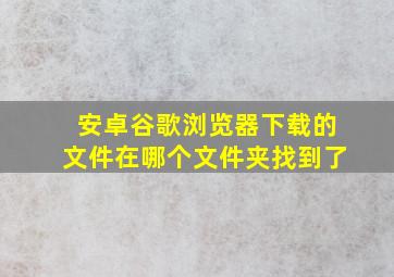 安卓谷歌浏览器下载的文件在哪个文件夹找到了