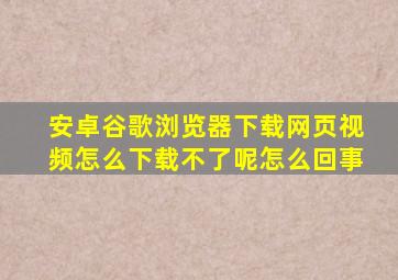 安卓谷歌浏览器下载网页视频怎么下载不了呢怎么回事