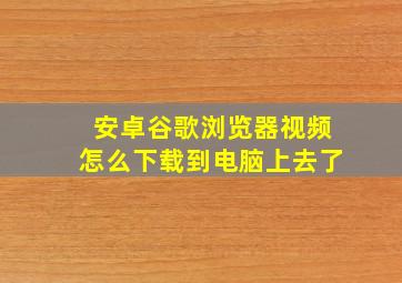 安卓谷歌浏览器视频怎么下载到电脑上去了