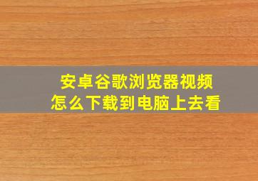 安卓谷歌浏览器视频怎么下载到电脑上去看