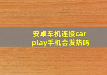 安卓车机连接carplay手机会发热吗