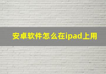 安卓软件怎么在ipad上用