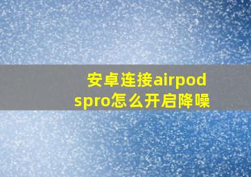 安卓连接airpodspro怎么开启降噪