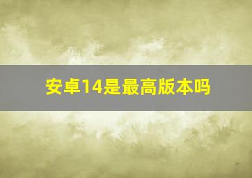 安卓14是最高版本吗