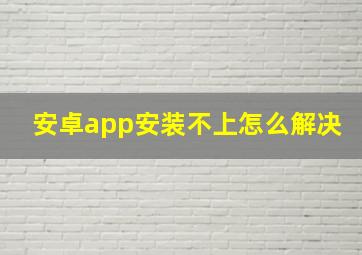 安卓app安装不上怎么解决