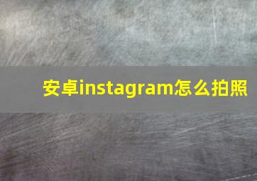 安卓instagram怎么拍照