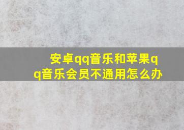 安卓qq音乐和苹果qq音乐会员不通用怎么办