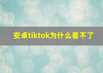 安卓tiktok为什么看不了