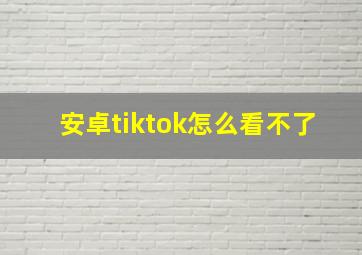 安卓tiktok怎么看不了