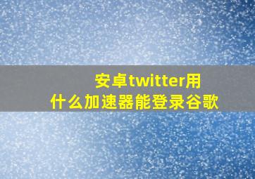 安卓twitter用什么加速器能登录谷歌