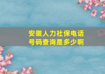 安徽人力社保电话号码查询是多少啊