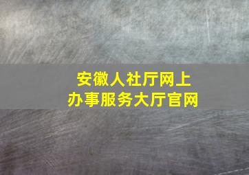 安徽人社厅网上办事服务大厅官网