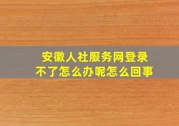 安徽人社服务网登录不了怎么办呢怎么回事