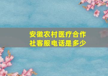 安徽农村医疗合作社客服电话是多少