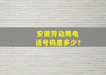 安徽劳动局电话号码是多少?