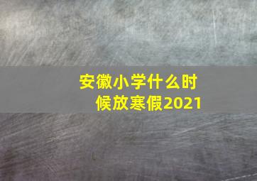 安徽小学什么时候放寒假2021