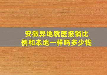 安徽异地就医报销比例和本地一样吗多少钱