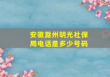 安徽滁州明光社保局电话是多少号码