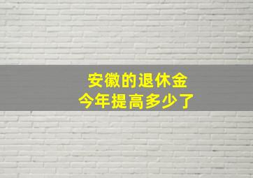 安徽的退休金今年提高多少了