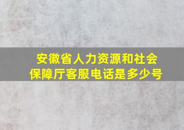 安徽省人力资源和社会保障厅客服电话是多少号