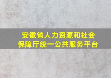 安徽省人力资源和社会保障厅统一公共服务平台